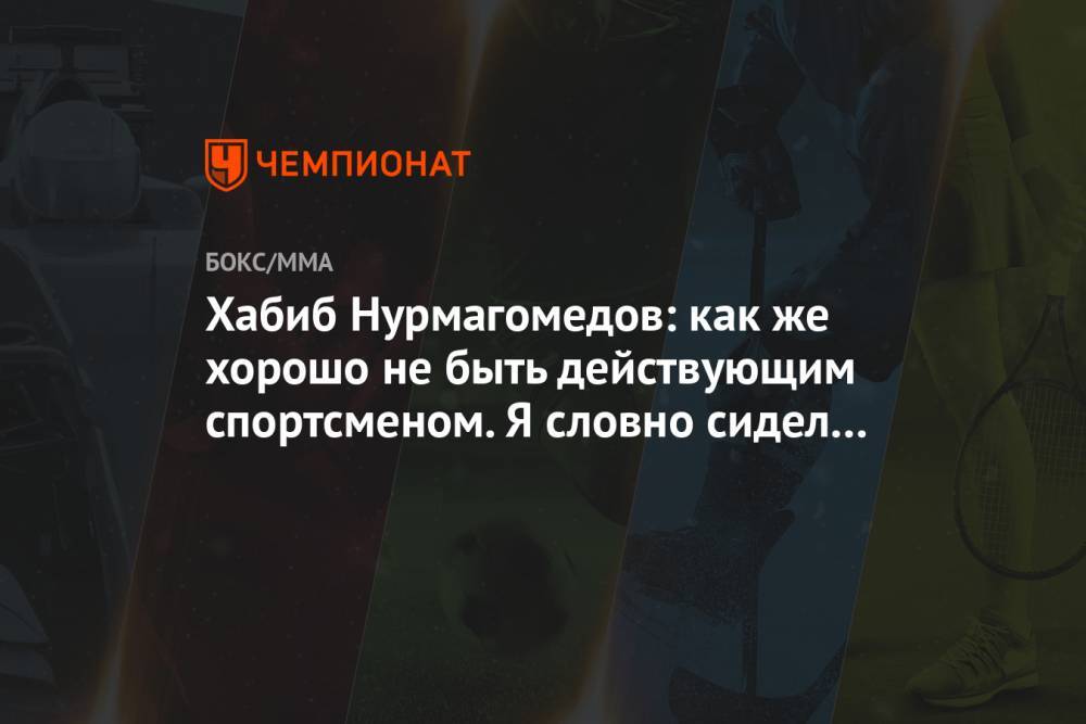 Хабиб Нурмагомедов: как же хорошо не быть действующим спортсменом. Я словно сидел в тюрьме