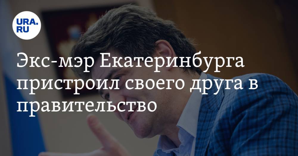 Экс-мэр Екатеринбурга пристроил своего друга в правительство
