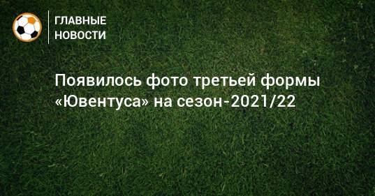 Появилось фото третьей формы «Ювентуса» на сезон-2021/22