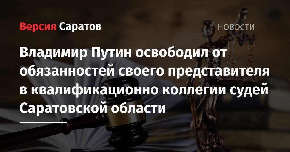 Владимир Путин освободил от обязанностей своего представителя в квалификационной коллегии судей Саратовской области