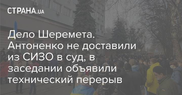 Дело Шеремета. Антоненко не доставили из СИЗО в суд, в заседании объявили технический перерыв