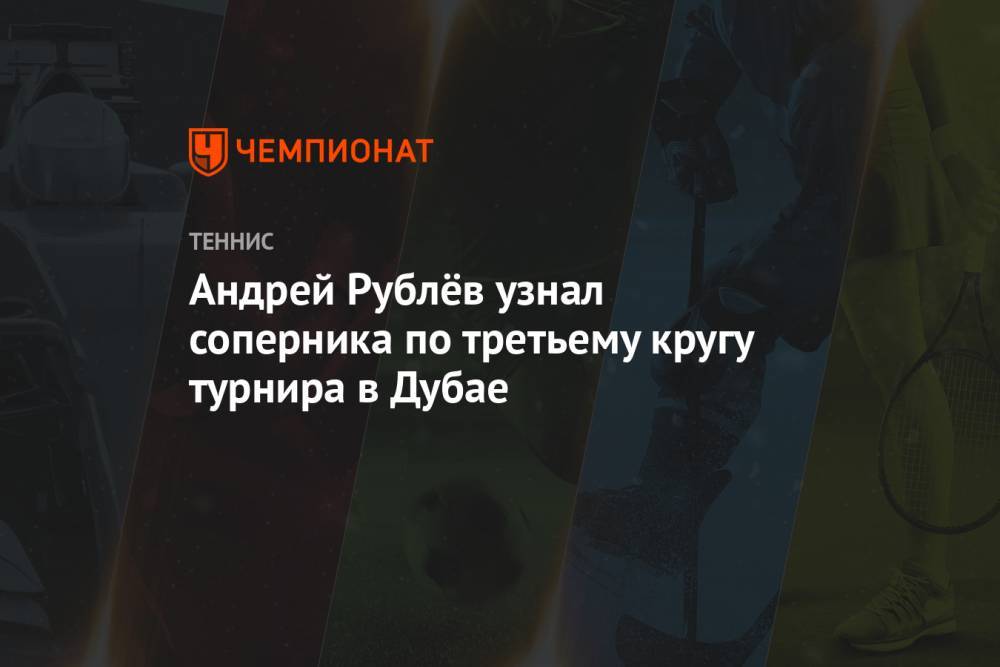 Андрей Рублёв узнал соперника по третьему кругу турнира в Дубае