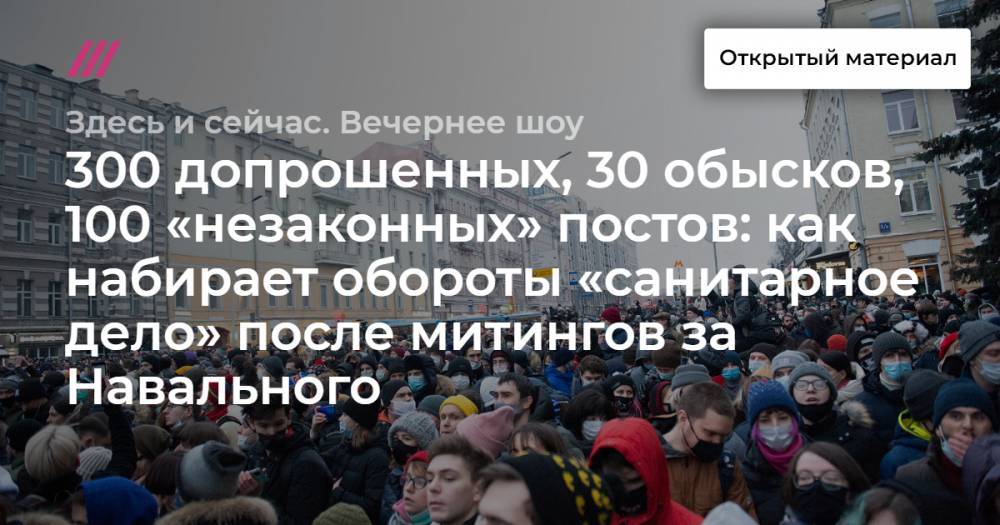 300 допрошенных, 30 обысков, 100 «незаконных» постов: как набирает обороты «санитарное дело» после митингов за Навального