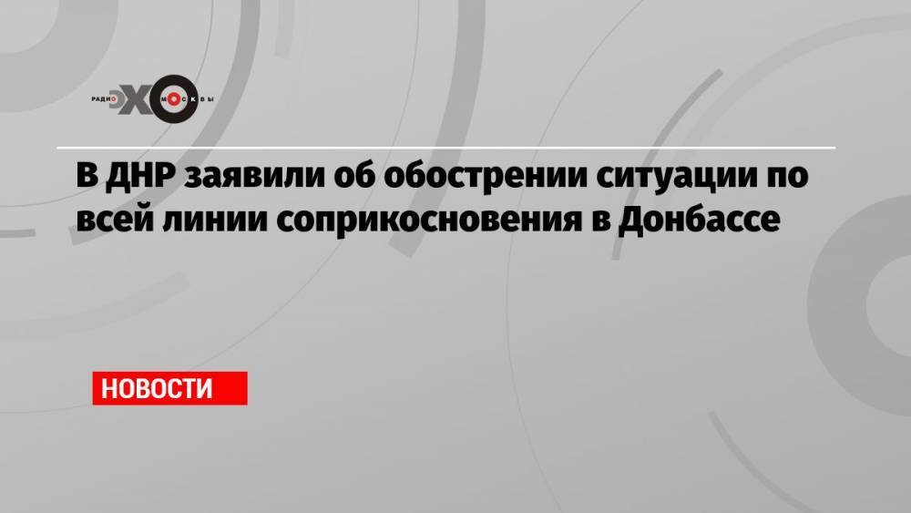 В ДНР заявили об обострении ситуации по всей линии соприкосновения в Донбассе