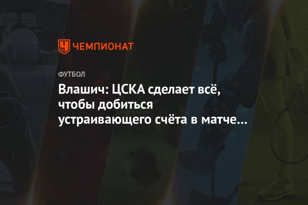 Влашич: ЦСКА сделает всё, чтобы добиться устраивающего счёта в матче с «Зенитом»