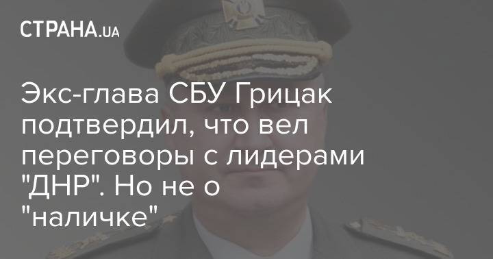 Экс-глава СБУ Грицак подтвердил, что вел переговоры с лидерами "ДНР". Но не о "наличке"