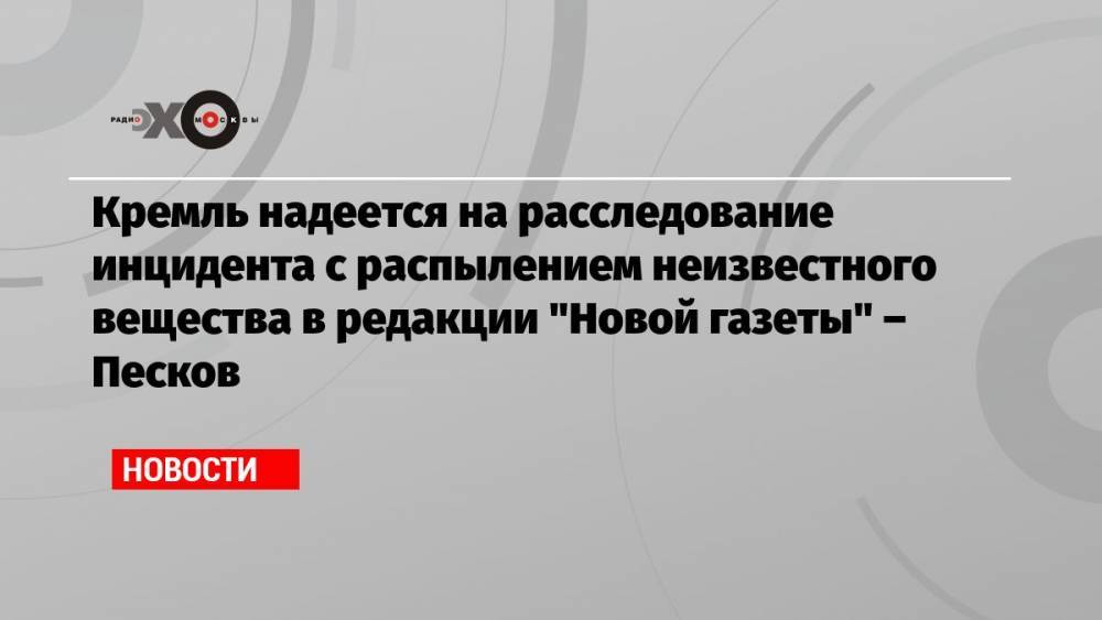Кремль надеется на расследование инцидента с распылением неизвестного вещества в редакции «Новой газеты» – Песков