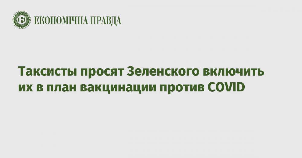 Таксисты просят Зеленского включить их в план вакцинации против COVID
