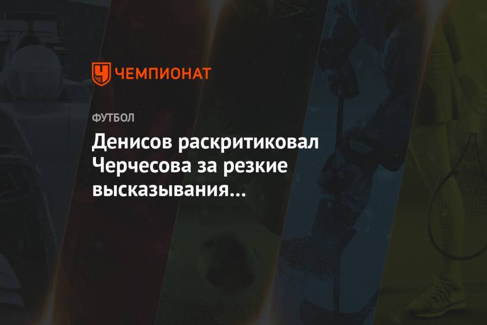 Денисов раскритиковал Черчесова за резкие высказывания про футболистов сборной России