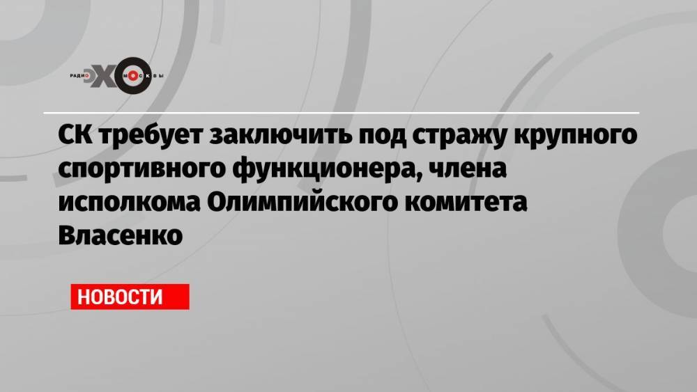 СК требует заключить под стражу крупного спортивного функционера, члена исполкома Олимпийского комитета Власенко