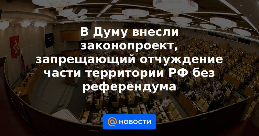 В Думу внесли законопроект, запрещающий отчуждение части территории РФ без референдума