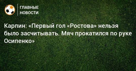 Карпин: «Первый гол «Ростова» нельзя было засчитывать. Мяч прокатился по руке Осипенко»