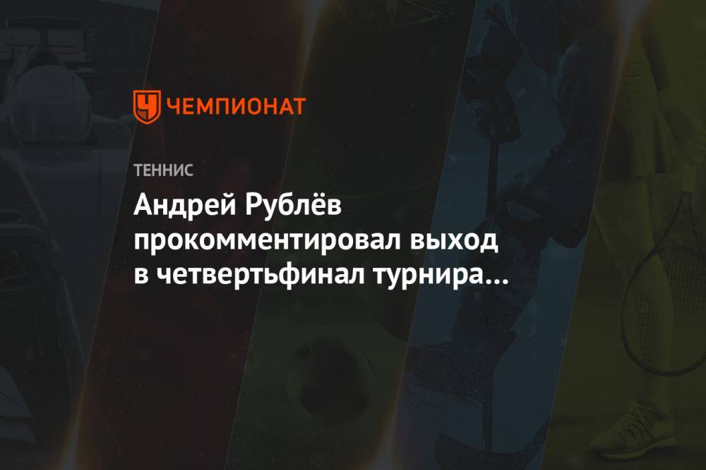 Андрей Рублёв прокомментировал выход в четвертьфинал турнира в Дубае