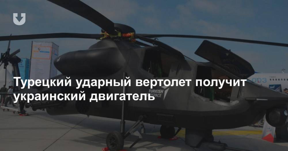Турецкий ударный вертолет получит украинский двигатель