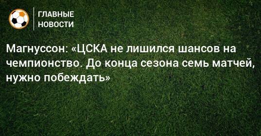 Магнуссон: «ЦСКА не лишился шансов на чемпионство. До конца сезона семь матчей, нужно побеждать»