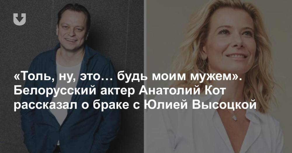 «Толь, ну, это… будь моим мужем». Белорусский актер Анатолий Кот рассказал о браке с Юлией Высоцкой