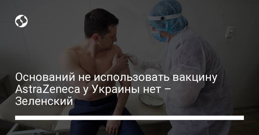 Оснований не использовать вакцину AstraZeneca у Украины нет – Зеленский