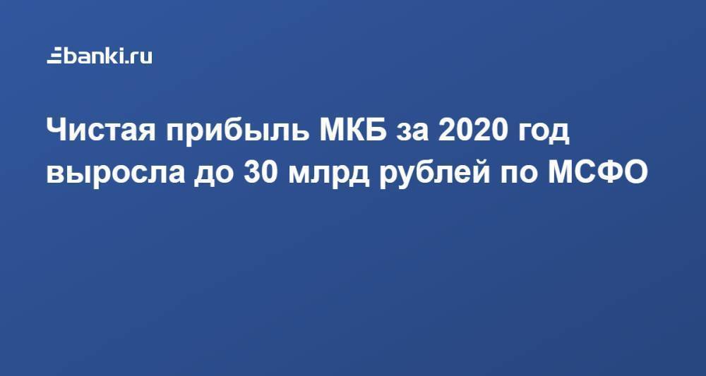 ​Чистая прибыль МКБ за 2020 год выросла до 30 млрд рублей по МСФО ​