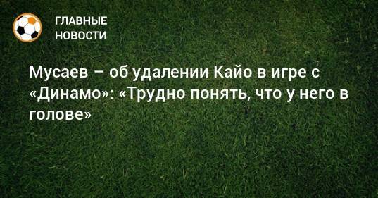 Мусаев – об удалении Кайо в игре с «Динамо»: «Трудно понять, что у него в голове»
