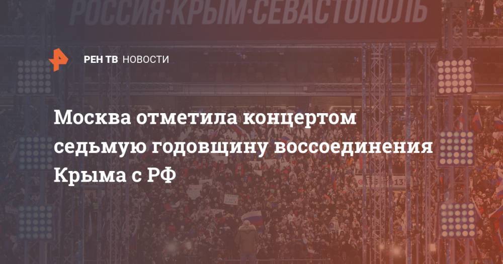 Москва отметила концертом седьмую годовщину воссоединения Крыма с РФ