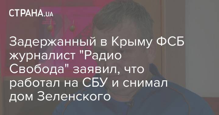 Задержанный в Крыму ФСБ журналист "Радио Свобода" заявил, что работал на СБУ и снимал дом Зеленского