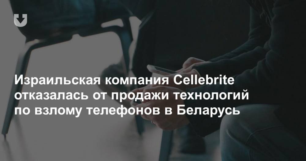 Израильская компания Cellebrite отказалась от продажи технологий по взлому телефонов в Беларусь