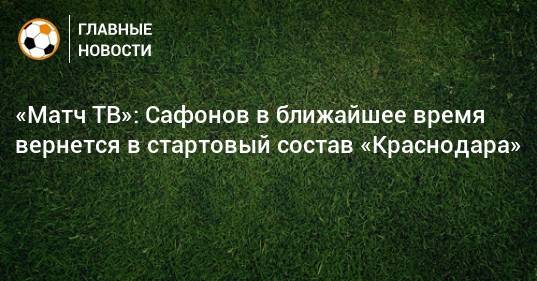 «Матч ТВ»: Сафонов в ближайшее время вернется в стартовый состав «Краснодара»