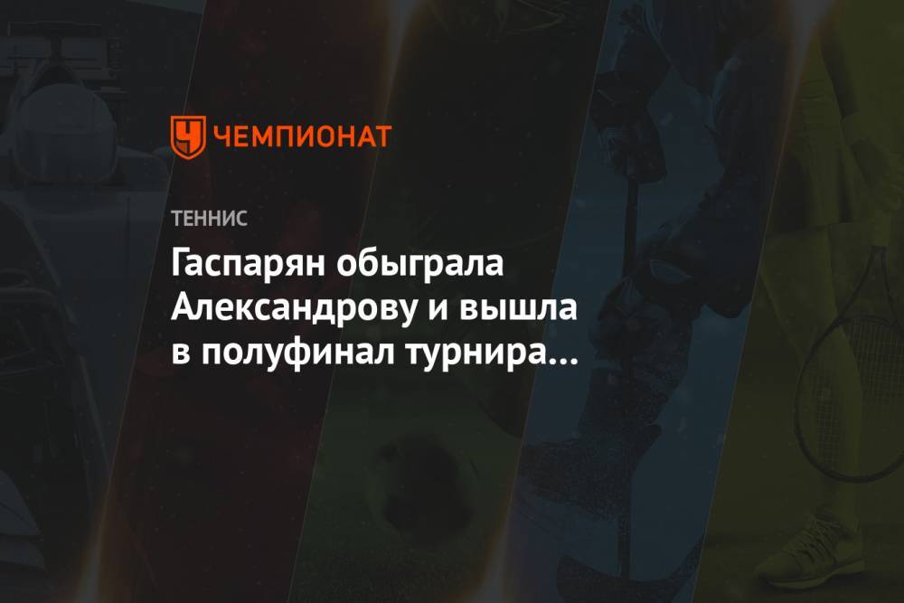 Гаспарян обыграла Александрову и вышла в полуфинал турнира в Санкт-Петербурге