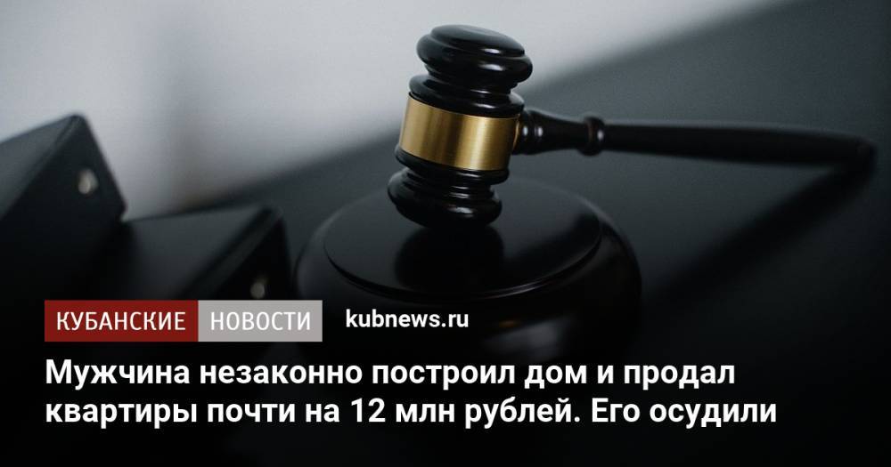 Мужчина незаконно построил дом и продал квартиры почти на 12 млн рублей. Его осудили