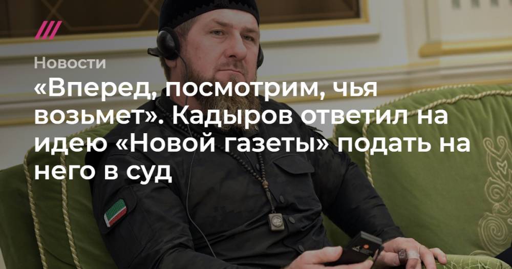 «Вперед, посмотрим, чья возьмет». Кадыров ответил на идею «Новой газеты» подать на него в суд