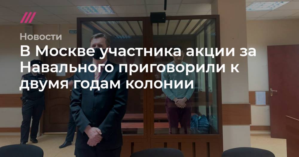 В Москве участника акции за Навального приговорили к двумя годам колонии