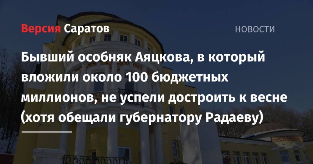 Бывший особняк Аяцкова, в который вложили около 100 бюджетных миллионов, не успели достроить к весне (хотя обещали губернатору Радаеву)