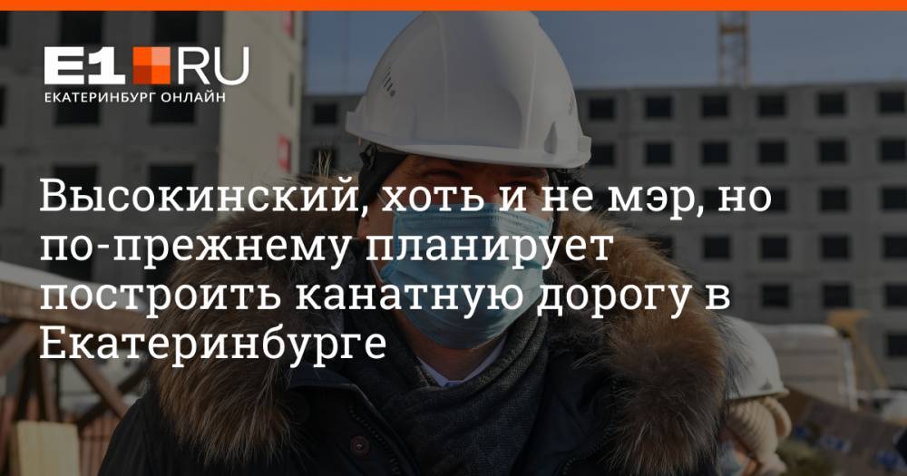 Высокинский, хоть и не мэр, но по-прежнему планирует построить канатную дорогу в Екатеринбурге