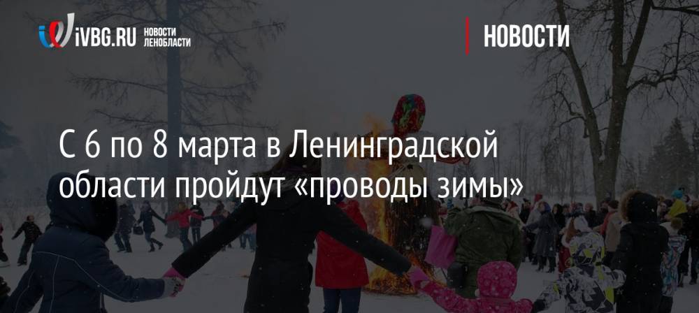 С 6 по 8 марта в Ленинградской области пройдут «проводы зимы»