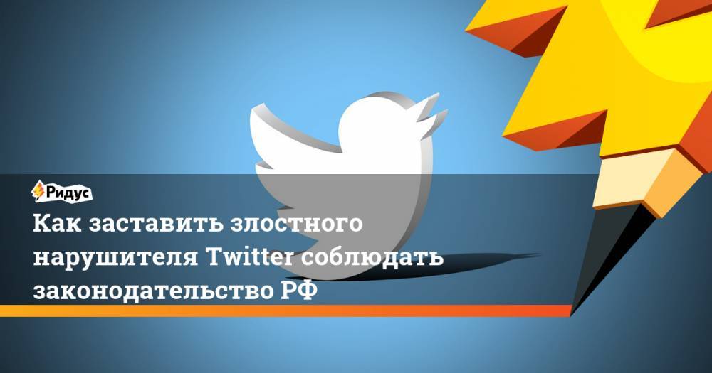 Как заставить злостного нарушителя Twitter соблюдать законодательство РФ