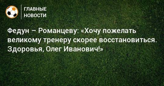 Федун – Романцеву: «Хочу пожелать великому тренеру скорее восстановиться. Здоровья, Олег Иванович!»