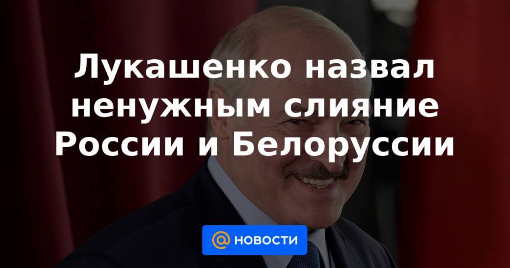 Лукашенко назвал ненужным слияние России и Белоруссии