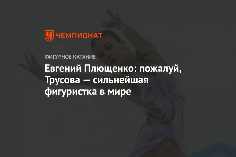 Евгений Плющенко: пожалуй, Трусова — сильнейшая фигуристка в мире