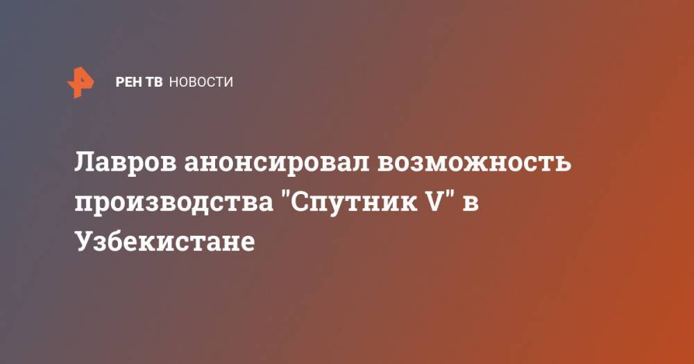 Лавров анонсировал возможность производства "Спутник V" в Узбекистане
