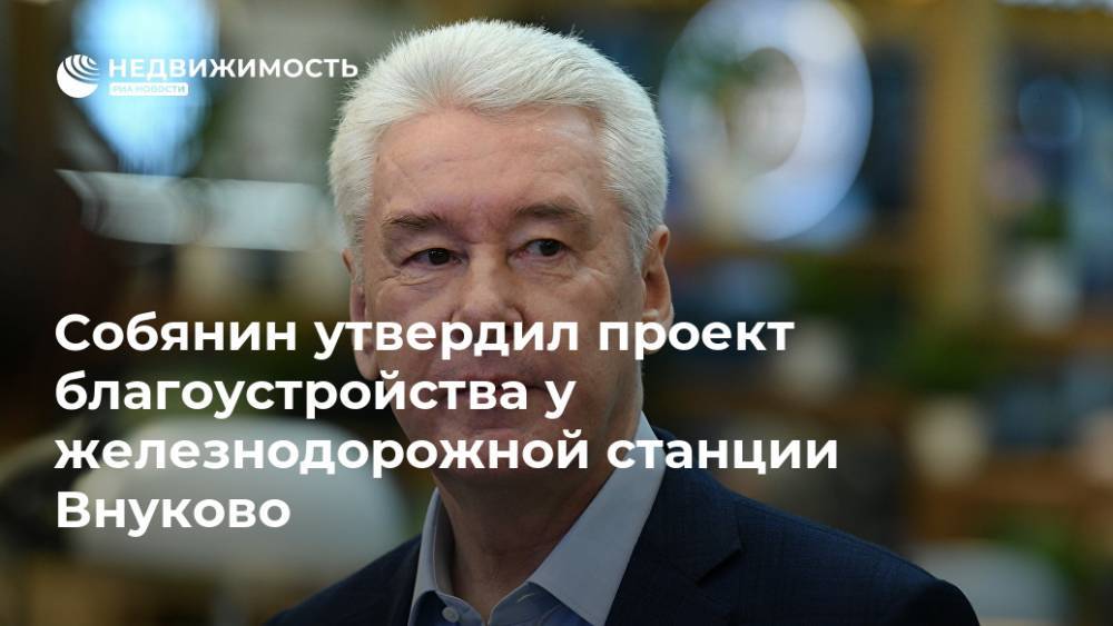 Собянин утвердил проект благоустройства у железнодорожной станции Внуково