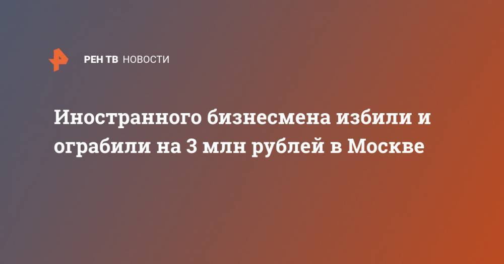 Иностранного бизнесмена избили и ограбили на 3 млн рублей в Москве