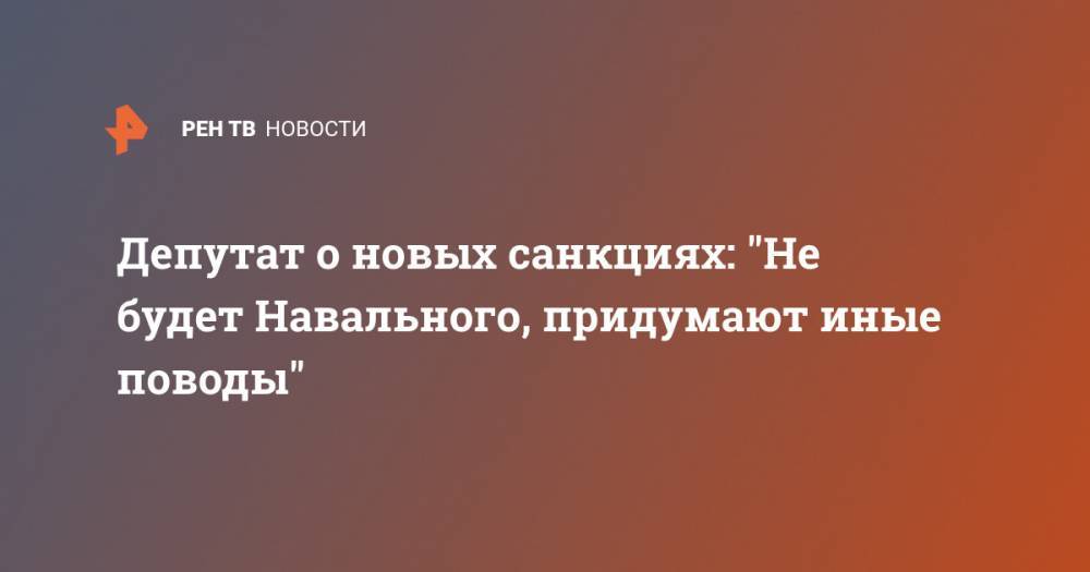 Депутат о новых санкциях: "Не будет Навального, придумают иные поводы"
