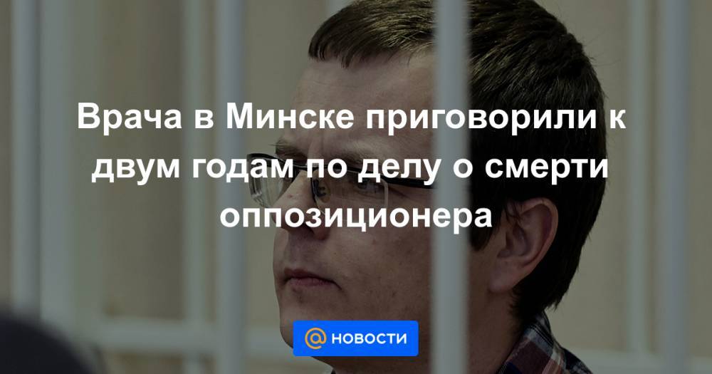 Врача в Минске приговорили к двум годам по делу о смерти оппозиционера