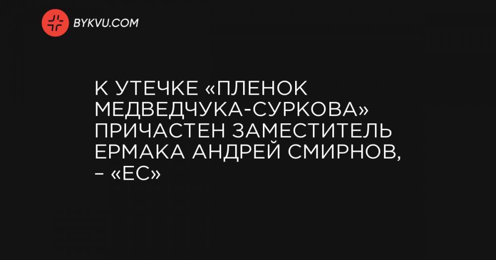 К утечке «пленок Медведчука-Суркова» причастен заместитель Ермака Андрей Смирнов, – «ЕС»