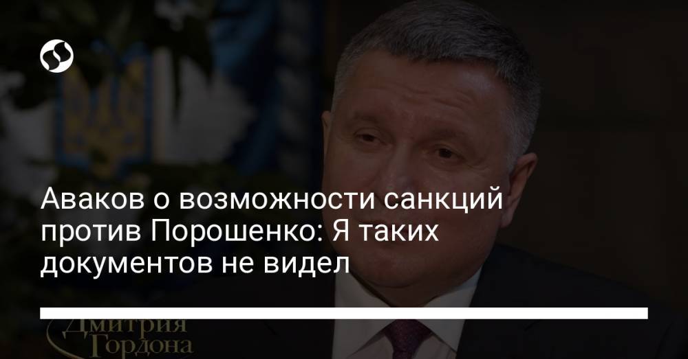 Аваков о возможности санкций против Порошенко: Я таких документов не видел