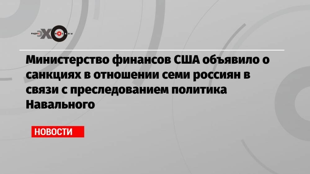 Министерство финансов США объявило о санкциях в отношении семи россиян в связи с преследованием политика Навального