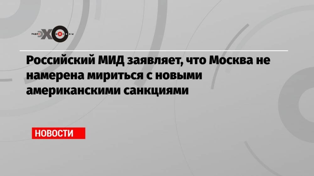 Российский МИД заявляет, что Москва не намерена мириться с новыми американскими санкциями