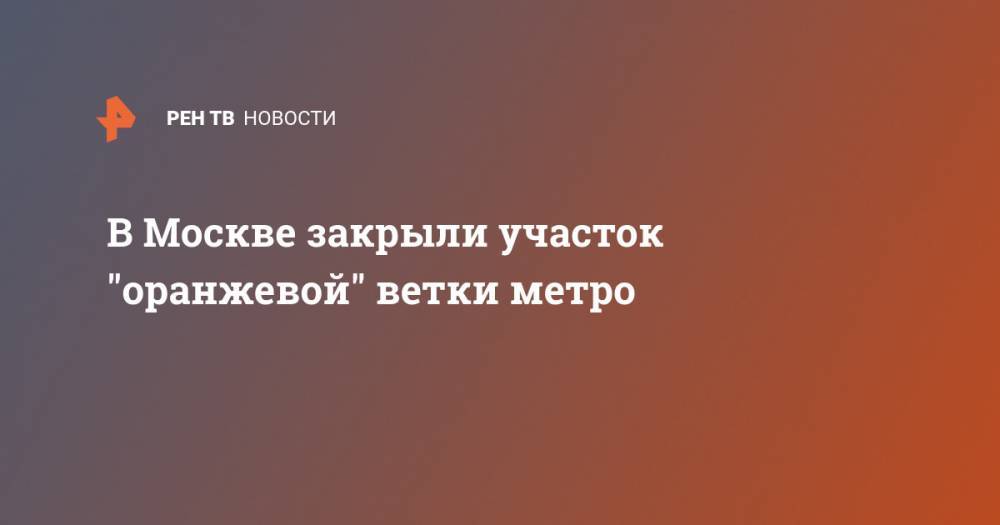 В Москве закрыли участок "оранжевой" ветки метро