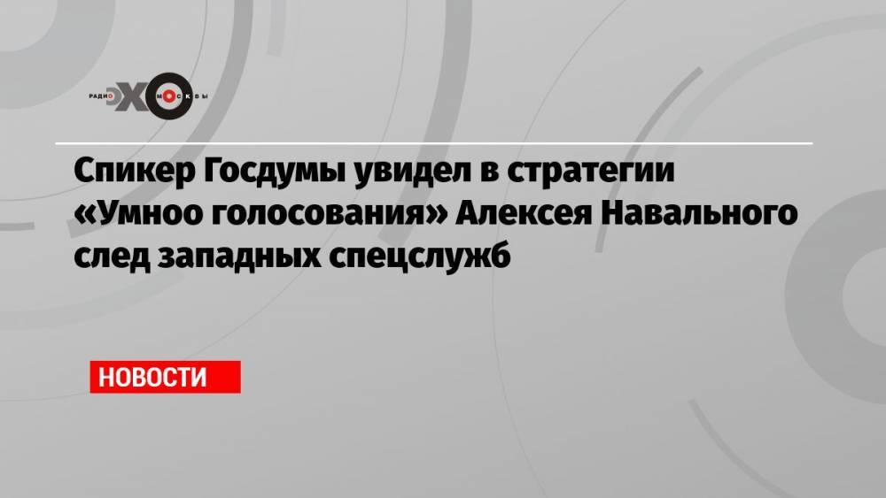 Спикер Госдумы увидел в стратегии «Умноо голосования» Алексея Навального след западных спецслужб