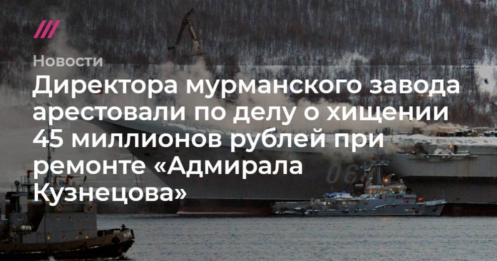 Директора мурманского завода арестовали по делу о хищении 45 миллионов рублей при ремонте «Адмирала Кузнецова»